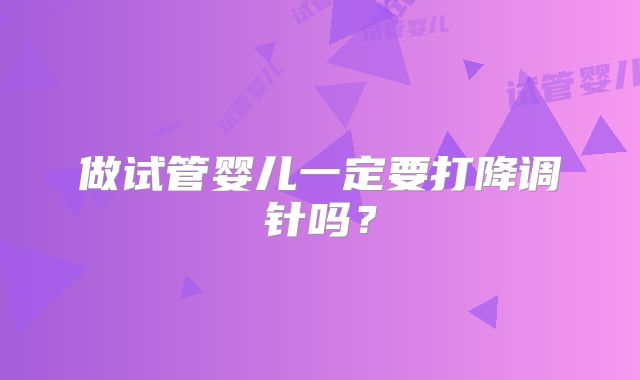 做试管婴儿一定要打降调针吗？