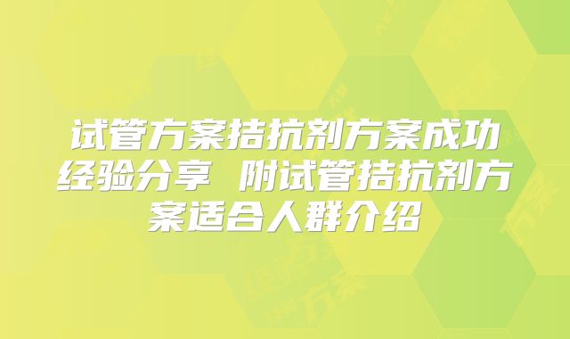 试管方案拮抗剂方案成功经验分享 附试管拮抗剂方案适合人群介绍
