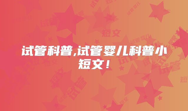 试管科普,试管婴儿科普小短文！