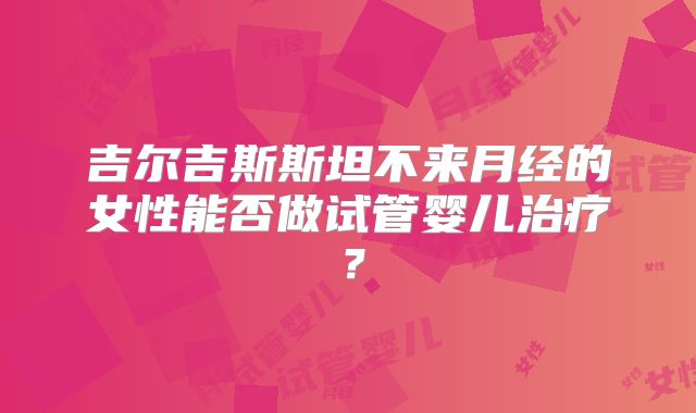 吉尔吉斯斯坦不来月经的女性能否做试管婴儿治疗?