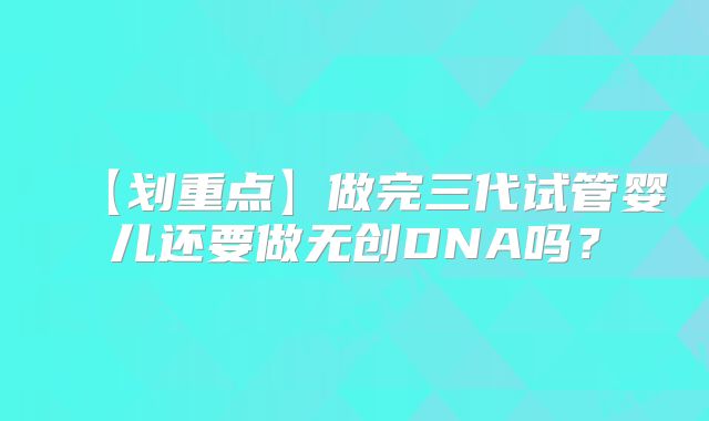 【划重点】做完三代试管婴儿还要做无创DNA吗?