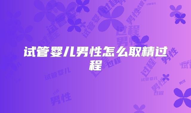 试管婴儿男性怎么取精过程