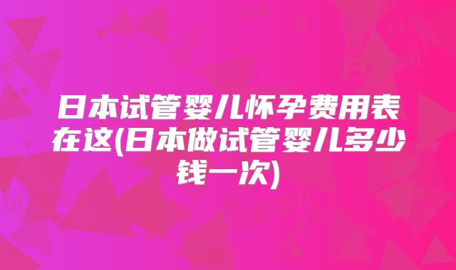 日本试管婴儿怀孕费用表在这(日本做试管婴儿多少钱一次)