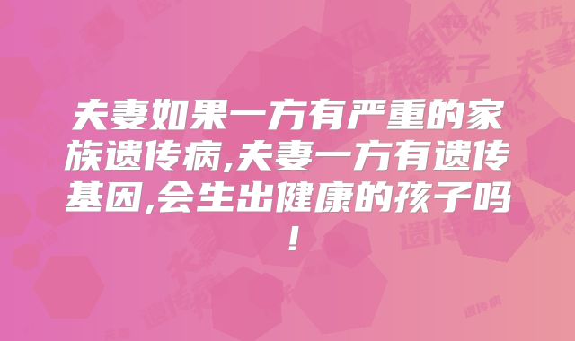 夫妻如果一方有严重的家族遗传病,夫妻一方有遗传基因,会生出健康的孩子吗！