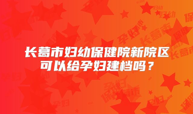长葛市妇幼保健院新院区可以给孕妇建档吗？