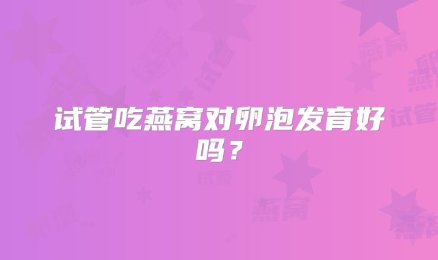 试管吃燕窝对卵泡发育好吗?