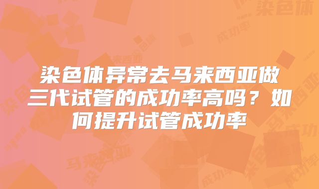 染色体异常去马来西亚做三代试管的成功率高吗?如何提升试管成功率
