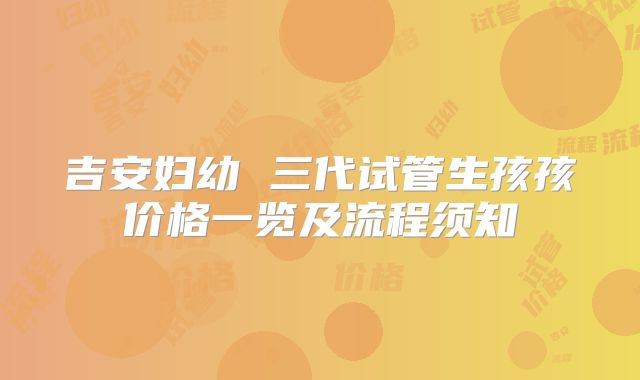 吉安妇幼 三代试管生孩孩价格一览及流程须知