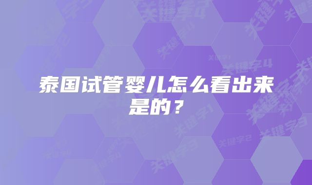 泰国试管婴儿怎么看出来是的？