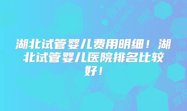 湖北试管婴儿费用明细!湖北试管婴儿医院排名比较好!