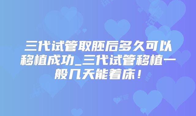 三代试管取胚后多久可以移植成功_三代试管移植一般几天能着床！