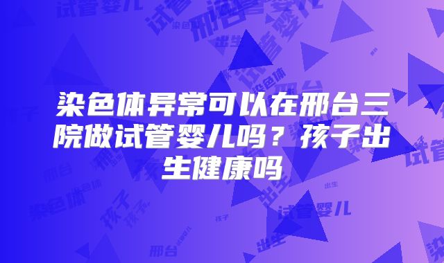 染色体异常可以在邢台三院做试管婴儿吗？孩子出生健康吗