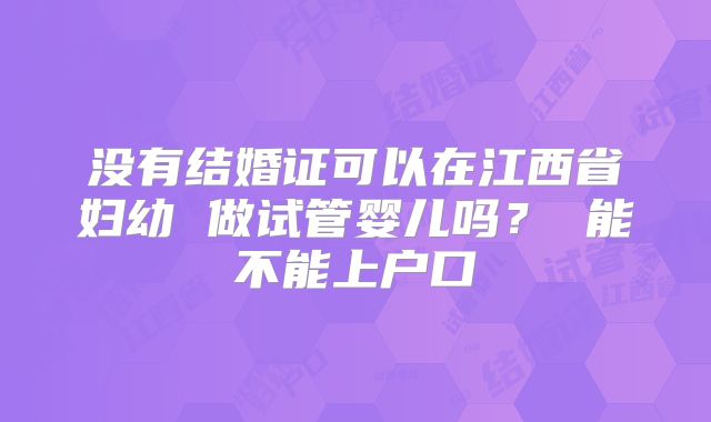 没有结婚证可以在江西省妇幼 做试管婴儿吗？ 能不能上户口