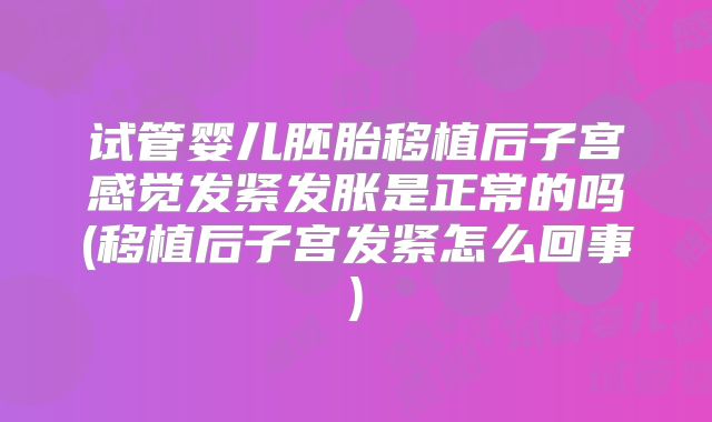 试管婴儿胚胎移植后子宫感觉发紧发胀是正常的吗(移植后子宫发紧怎么回事)