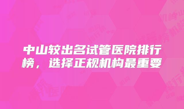 中山较出名试管医院排行榜,选择正规机构最重要