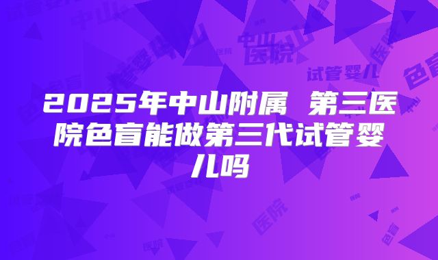 2025年中山附属 第三医院色盲能做第三代试管婴儿吗