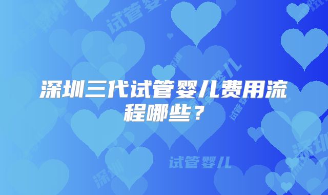 深圳三代试管婴儿费用流程哪些?