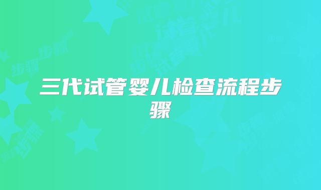 三代试管婴儿检查流程步骤