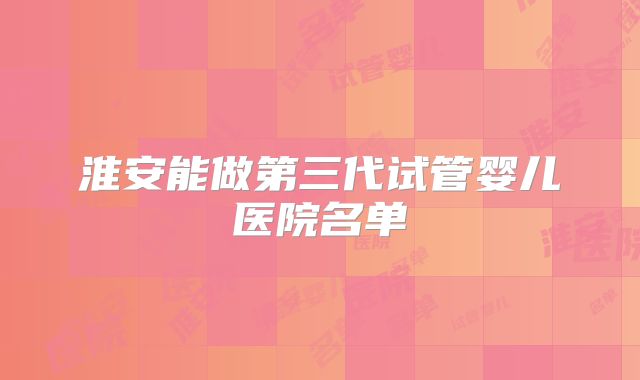 淮安能做第三代试管婴儿医院名单