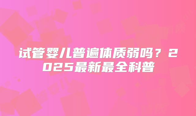 试管婴儿普遍体质弱吗？2025最新最全科普