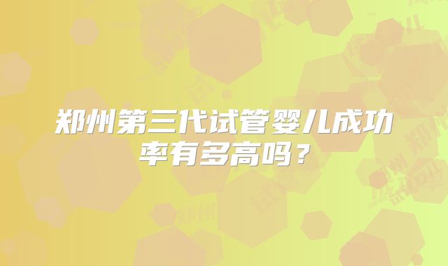 郑州第三代试管婴儿成功率有多高吗？