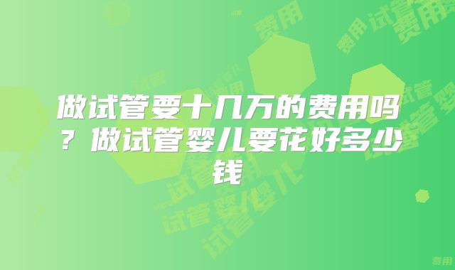 做试管要十几万的费用吗？做试管婴儿要花好多少钱
