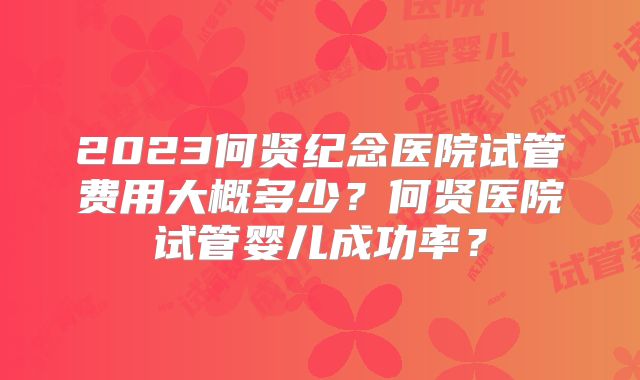 2023何贤纪念医院试管费用大概多少？何贤医院试管婴儿成功率？