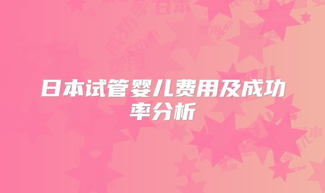 日本试管婴儿费用及成功率分析
