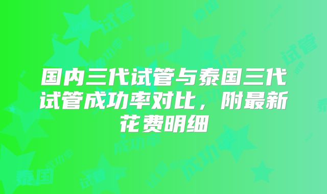 国内三代试管与泰国三代试管成功率对比，附最新花费明细