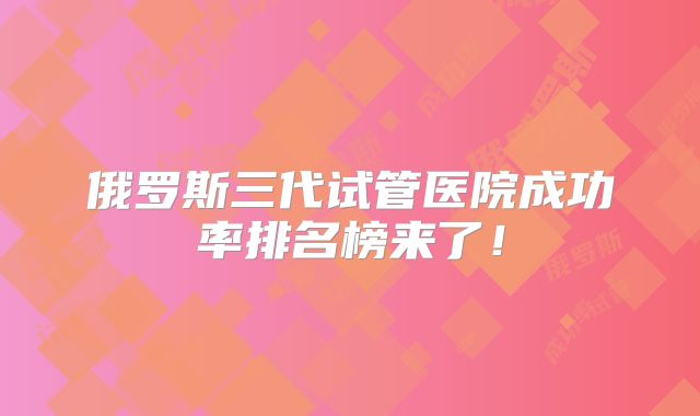 俄罗斯三代试管医院成功率排名榜来了！