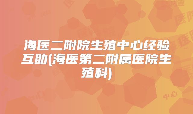 海医二附院生殖中心经验互助(海医第二附属医院生殖科)