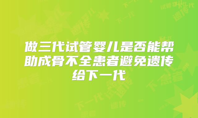 做三代试管婴儿是否能帮助成骨不全患者避免遗传给下一代