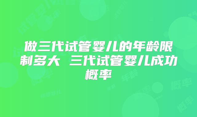 做三代试管婴儿的年龄限制多大 三代试管婴儿成功概率