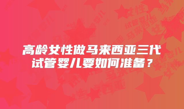 高龄女性做马来西亚三代试管婴儿要如何准备？