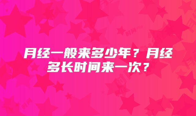 月经一般来多少年?月经多长时间来一次?