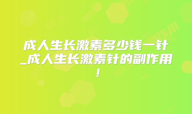 成人生长激素多少钱一针_成人生长激素针的副作用！