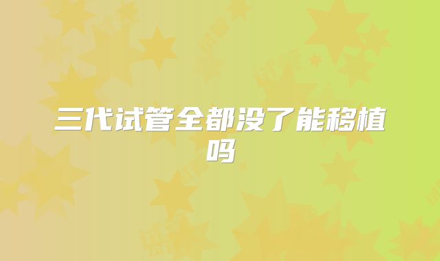 三代试管全都没了能移植吗