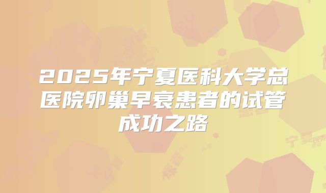 2025年宁夏医科大学总医院卵巢早衰患者的试管成功之路