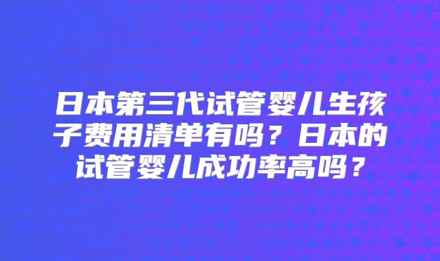 日本第三代试管婴儿生孩子费用清单有吗？日本的试管婴儿成功率高吗？