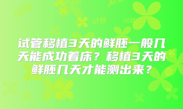 试管移植3天的鲜胚一般几天能成功着床?移植3天的鲜胚几天才能测出来?