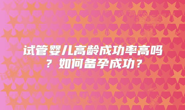 试管婴儿高龄成功率高吗？如何备孕成功？
