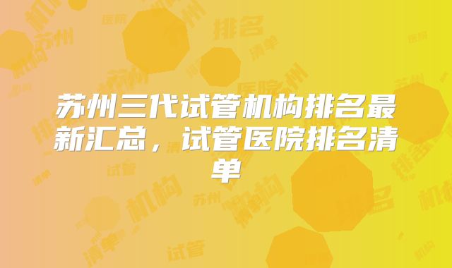 苏州三代试管机构排名最新汇总，试管医院排名清单