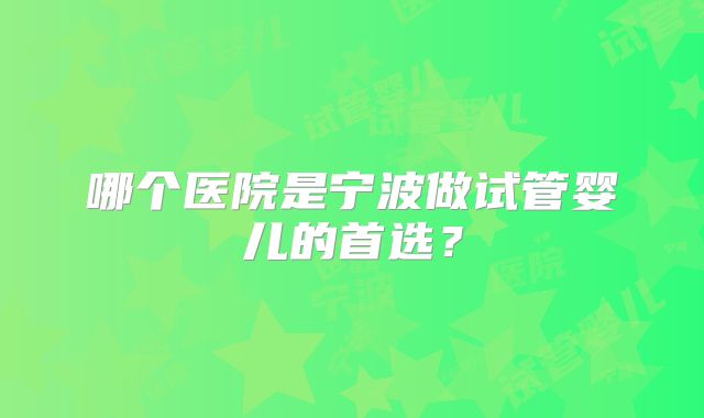 哪个医院是宁波做试管婴儿的首选?