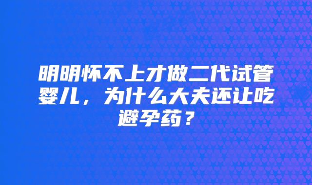 明明怀不上才做二代试管婴儿，为什么大夫还让吃避孕药？