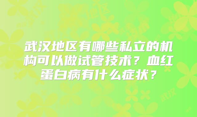 武汉地区有哪些私立的机构可以做试管技术？血红蛋白病有什么症状？
