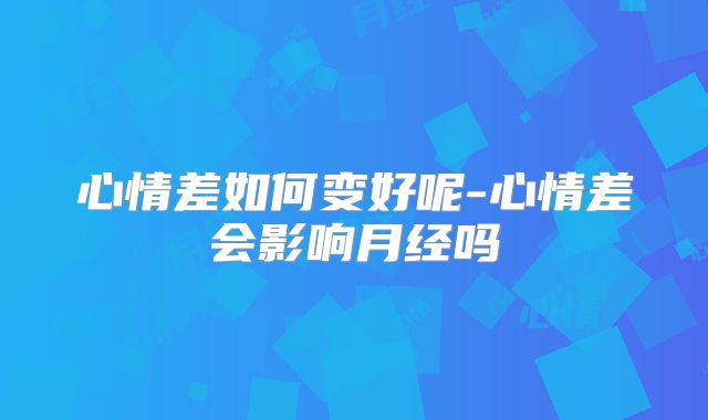 心情差如何变好呢-心情差会影响月经吗