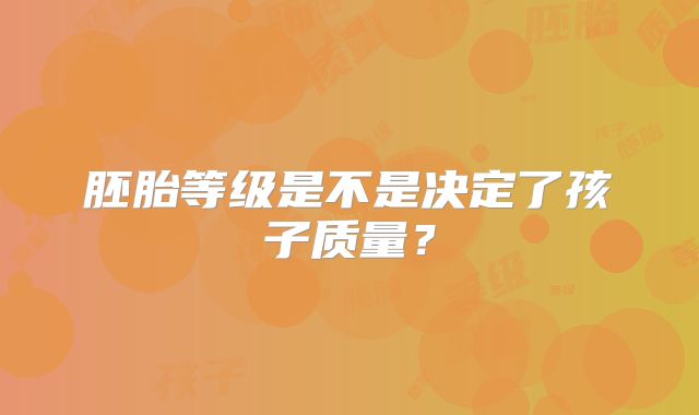 胚胎等级是不是决定了孩子质量?
