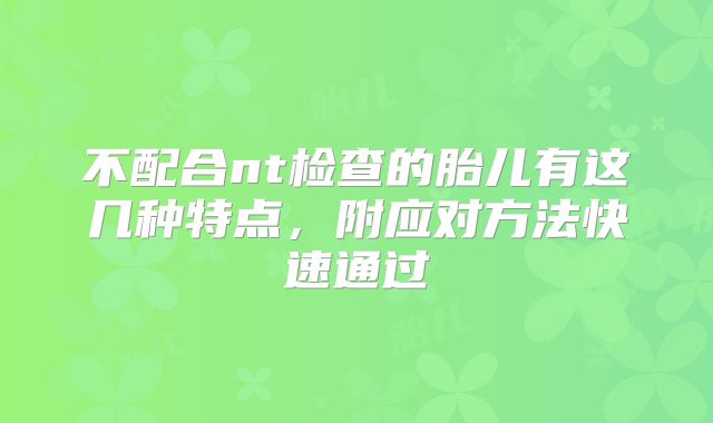 不配合nt检查的胎儿有这几种特点，附应对方法快速通过