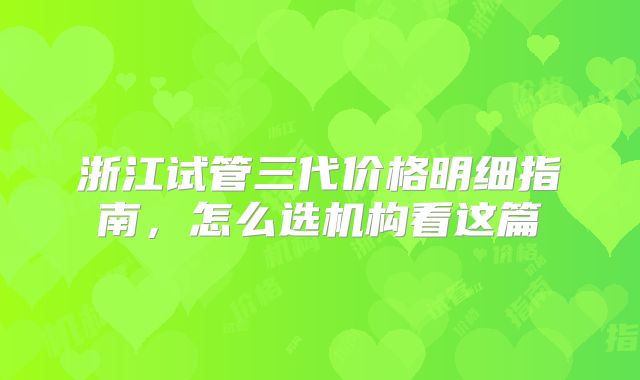 浙江试管三代价格明细指南，怎么选机构看这篇