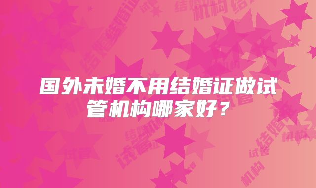 国外未婚不用结婚证做试管机构哪家好?